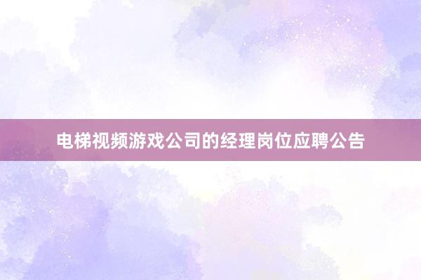 电梯视频游戏公司的经理岗位应聘公告