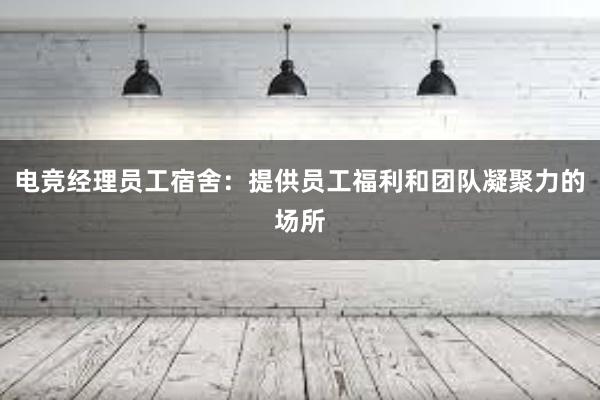 电竞经理员工宿舍：提供员工福利和团队凝聚力的场所