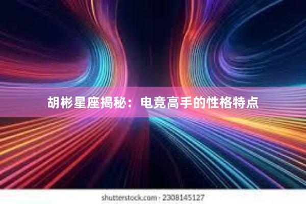 胡彬星座揭秘：电竞高手的性格特点