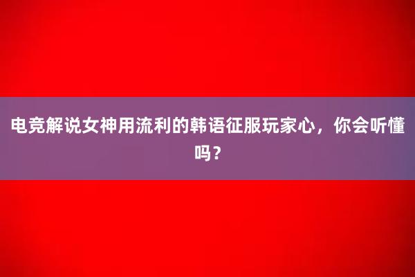 电竞解说女神用流利的韩语征服玩家心，你会听懂吗？