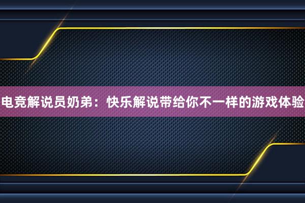 电竞解说员奶弟：快乐解说带给你不一样的游戏体验