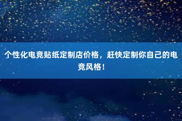 个性化电竞贴纸定制店价格，赶快定制你自己的电竞风格！