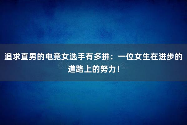 追求直男的电竞女选手有多拼：一位女生在进步的道路上的努力！