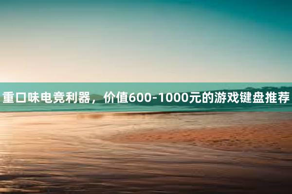 重口味电竞利器，价值600-1000元的游戏键盘推荐