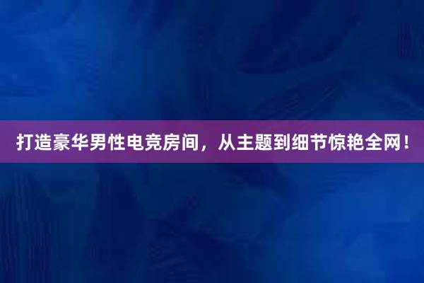 打造豪华男性电竞房间，从主题到细节惊艳全网！