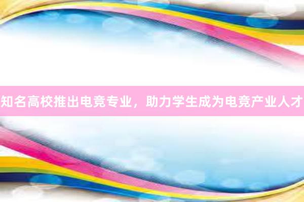 知名高校推出电竞专业，助力学生成为电竞产业人才