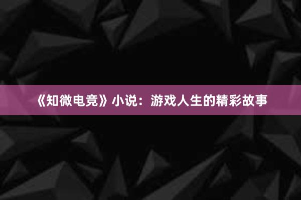 《知微电竞》小说：游戏人生的精彩故事