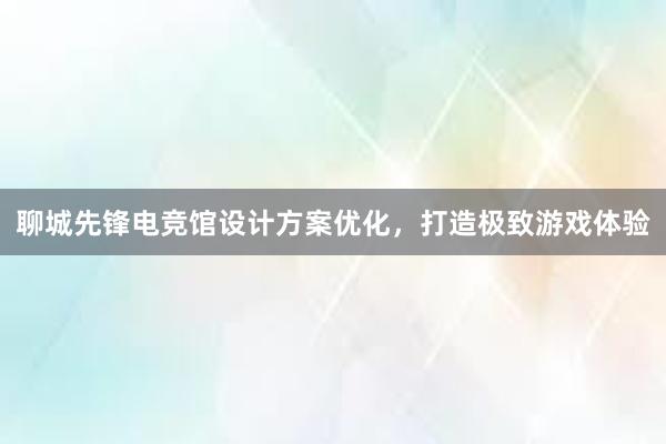 聊城先锋电竞馆设计方案优化，打造极致游戏体验