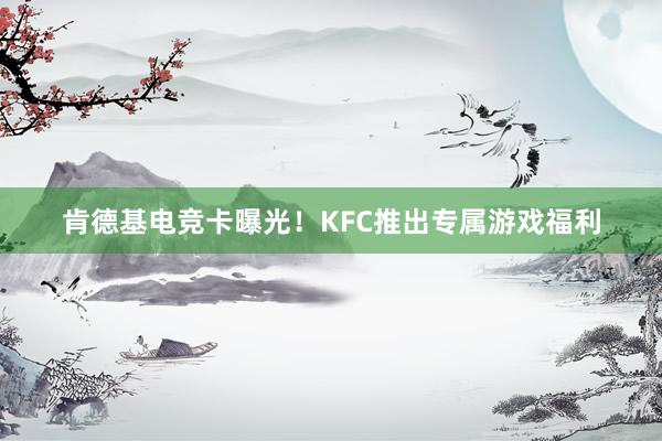 肯德基电竞卡曝光！KFC推出专属游戏福利