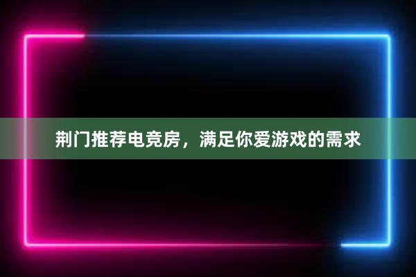 荆门推荐电竞房，满足你爱游戏的需求