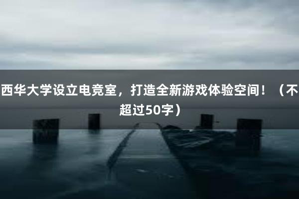 西华大学设立电竞室，打造全新游戏体验空间！（不超过50字）