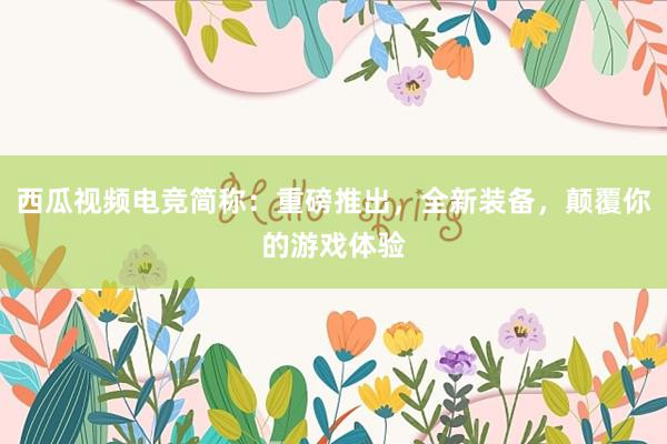 西瓜视频电竞简称：重磅推出，全新装备，颠覆你的游戏体验