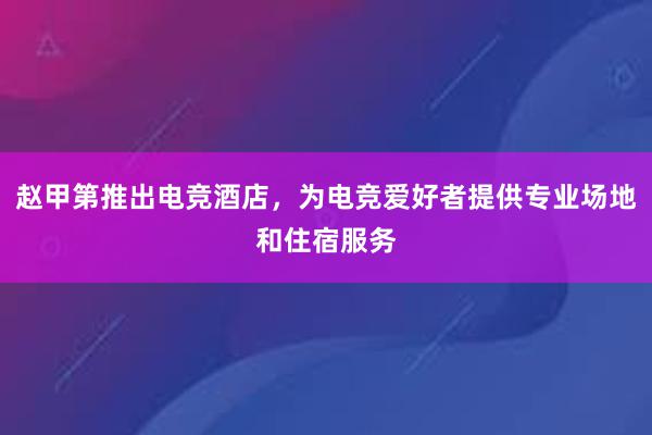 赵甲第推出电竞酒店，为电竞爱好者提供专业场地和住宿服务