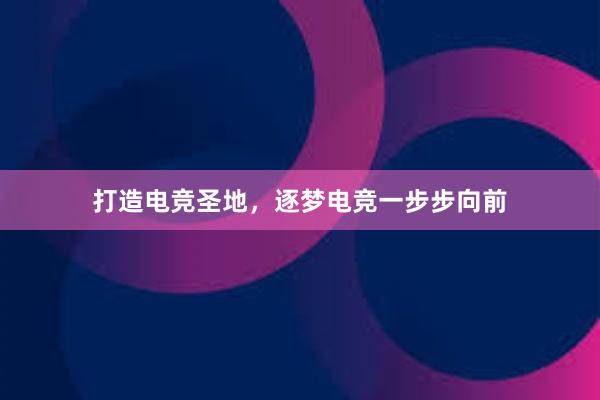 打造电竞圣地，逐梦电竞一步步向前