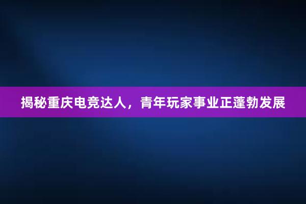 揭秘重庆电竞达人，青年玩家事业正蓬勃发展