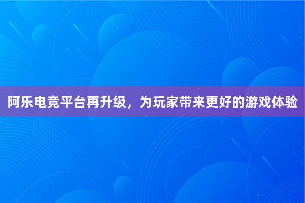 阿乐电竞平台再升级，为玩家带来更好的游戏体验