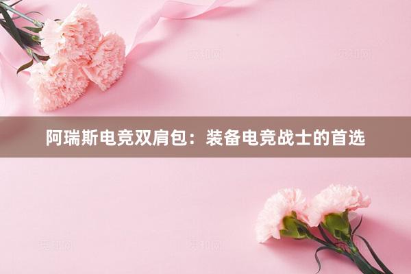 阿瑞斯电竞双肩包：装备电竞战士的首选