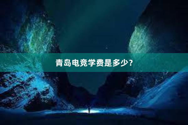 青岛电竞学费是多少？