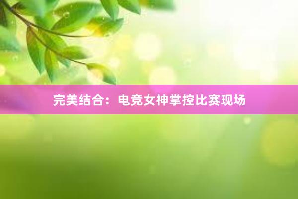 完美结合：电竞女神掌控比赛现场