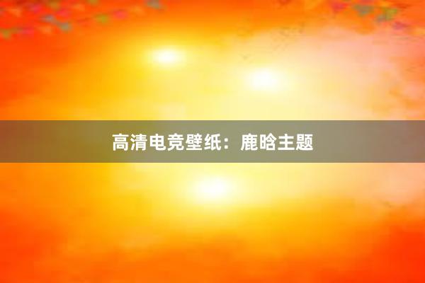 高清电竞壁纸：鹿晗主题